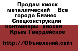 Продам киоск металлический  - Все города Бизнес » Спецконструкции, контейнеры, киоски   . Крым,Гвардейское